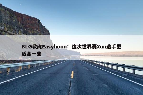 BLG教练Easyhoon：这次世界赛Xun选手更适合一些