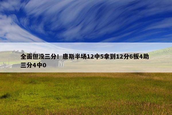 全面但没三分！唐斯半场12中5拿到12分6板4助 三分4中0