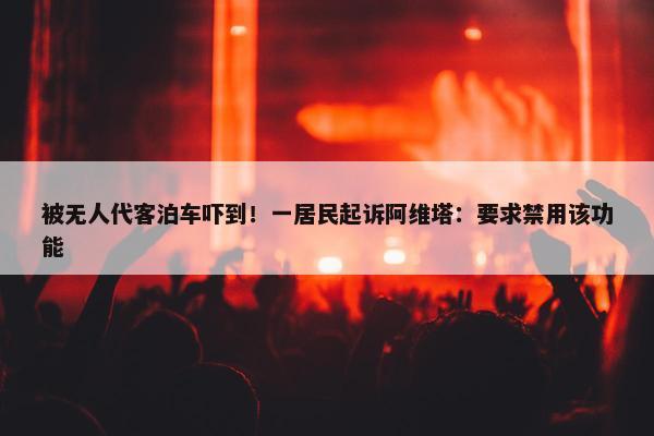 被无人代客泊车吓到！一居民起诉阿维塔：要求禁用该功能