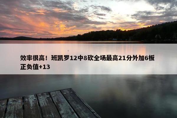 效率很高！班凯罗12中8砍全场最高21分外加6板 正负值+13