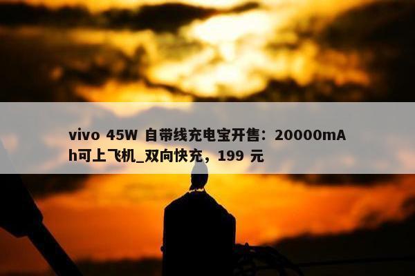 vivo 45W 自带线充电宝开售：20000mAh可上飞机_双向快充，199 元