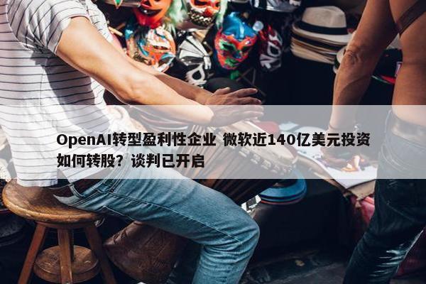 OpenAI转型盈利性企业 微软近140亿美元投资如何转股？谈判已开启