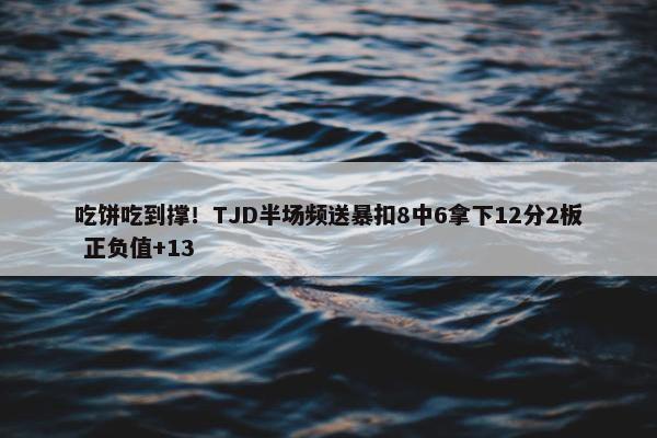 吃饼吃到撑！TJD半场频送暴扣8中6拿下12分2板 正负值+13