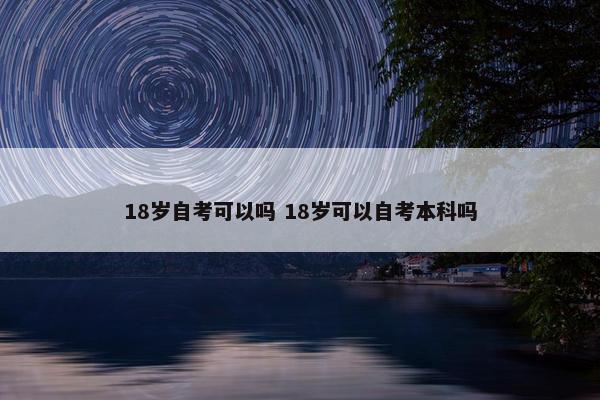 18岁自考可以吗 18岁可以自考本科吗