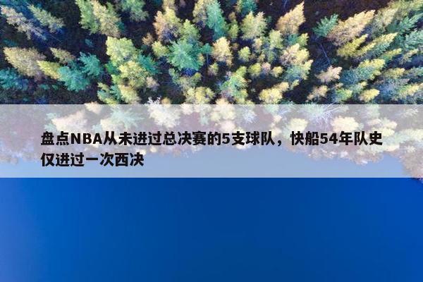 盘点NBA从未进过总决赛的5支球队，快船54年队史仅进过一次西决