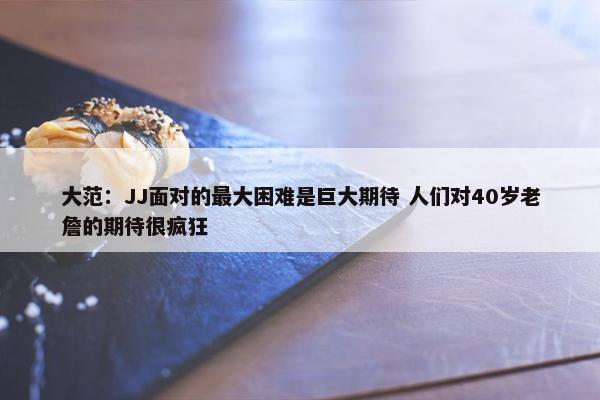 大范：JJ面对的最大困难是巨大期待 人们对40岁老詹的期待很疯狂