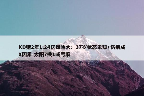 KD赌2年1.24亿风险大：37岁状态未知+伤病成X因素 太阳7换1或亏麻