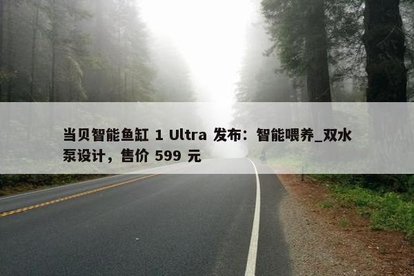 当贝智能鱼缸 1 Ultra 发布：智能喂养_双水泵设计，售价 599 元