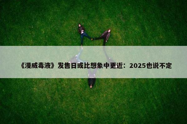 《漫威毒液》发售日或比想象中更近：2025也说不定