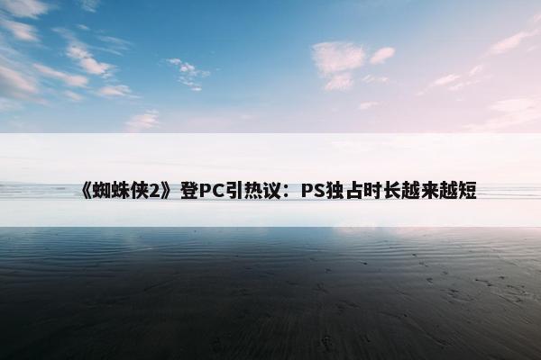 《蜘蛛侠2》登PC引热议：PS独占时长越来越短