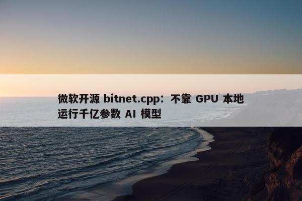 微软开源 bitnet.cpp：不靠 GPU 本地运行千亿参数 AI 模型