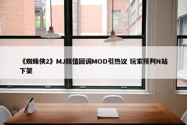 《蜘蛛侠2》MJ颜值回调MOD引热议 玩家预判N站下架