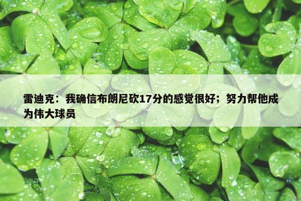 雷迪克：我确信布朗尼砍17分的感觉很好；努力帮他成为伟大球员