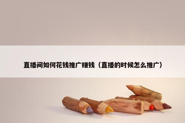 直播间如何花钱推广赚钱（直播的时候怎么推广）