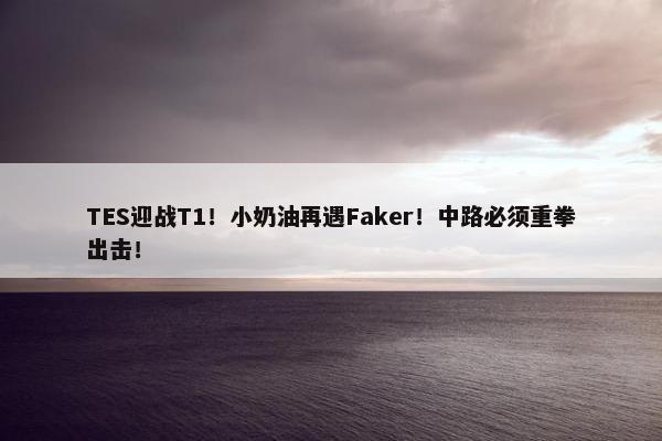 TES迎战T1！小奶油再遇Faker！中路必须重拳出击！