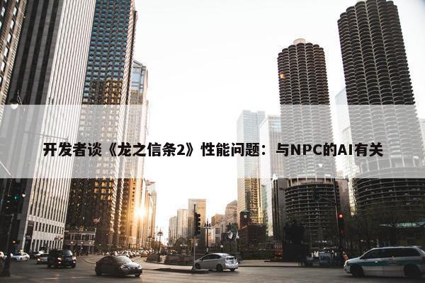 开发者谈《龙之信条2》性能问题：与NPC的AI有关