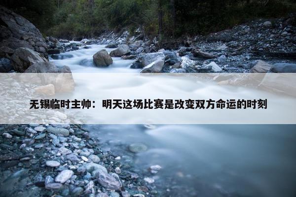 无锡临时主帅：明天这场比赛是改变双方命运的时刻