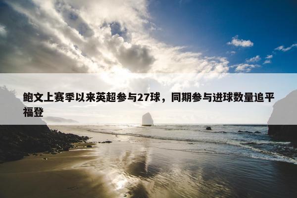 鲍文上赛季以来英超参与27球，同期参与进球数量追平福登