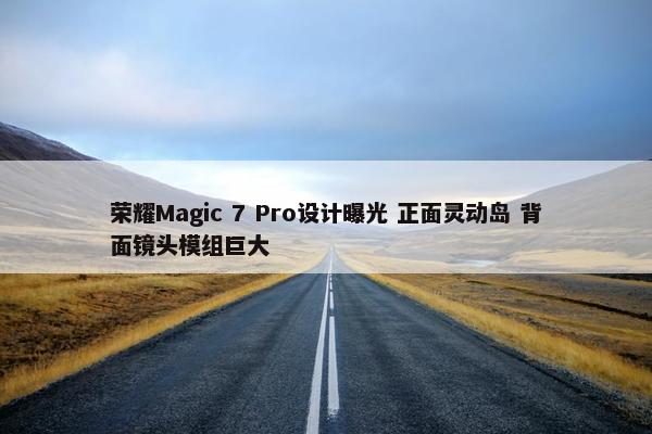 荣耀Magic 7 Pro设计曝光 正面灵动岛 背面镜头模组巨大