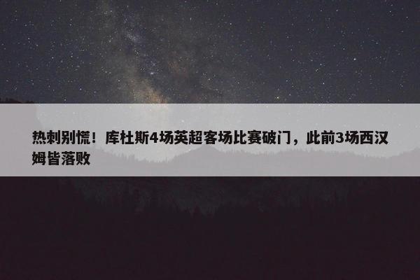 热刺别慌！库杜斯4场英超客场比赛破门，此前3场西汉姆皆落败