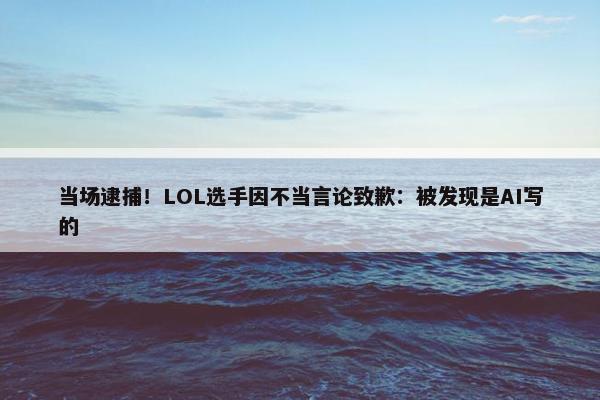 当场逮捕！LOL选手因不当言论致歉：被发现是AI写的