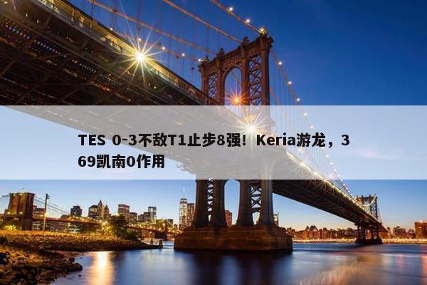 TES 0-3不敌T1止步8强！Keria游龙，369凯南0作用