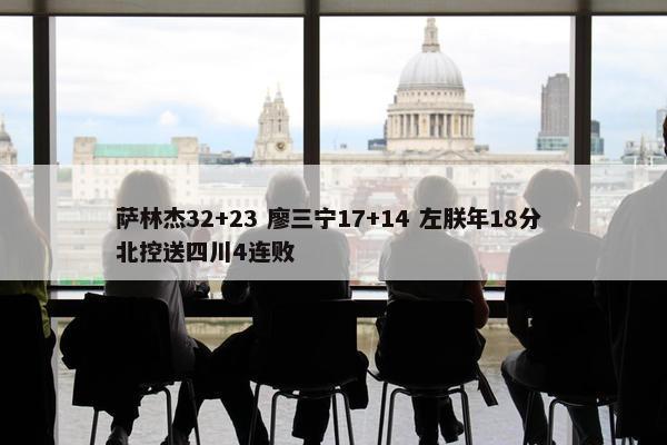 萨林杰32+23 廖三宁17+14 左朕年18分 北控送四川4连败