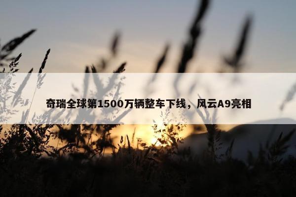 奇瑞全球第1500万辆整车下线，风云A9亮相