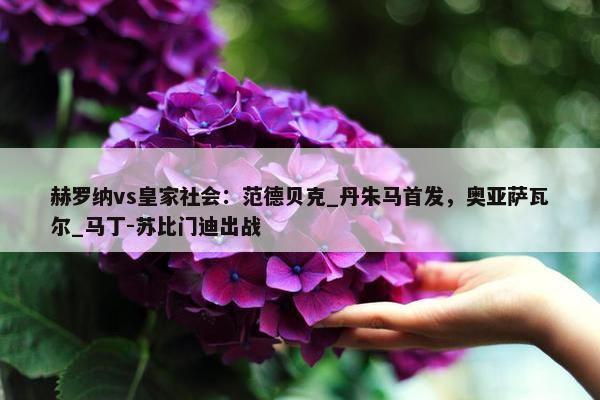 赫罗纳vs皇家社会：范德贝克_丹朱马首发，奥亚萨瓦尔_马丁-苏比门迪出战