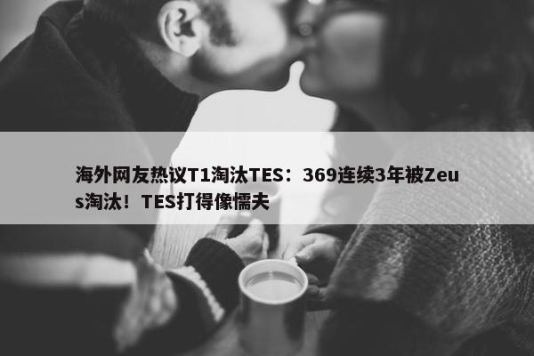 海外网友热议T1淘汰TES：369连续3年被Zeus淘汰！TES打得像懦夫