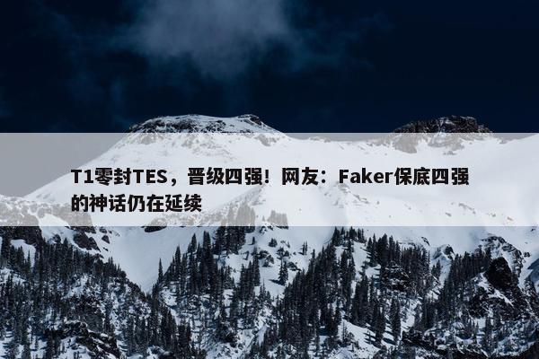 T1零封TES，晋级四强！网友：Faker保底四强的神话仍在延续