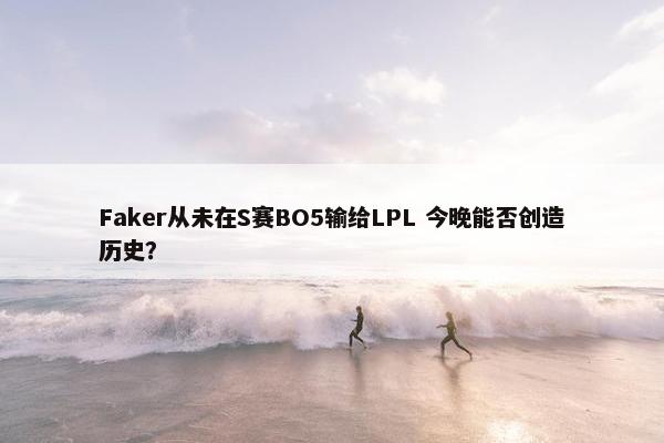 Faker从未在S赛BO5输给LPL 今晚能否创造历史？