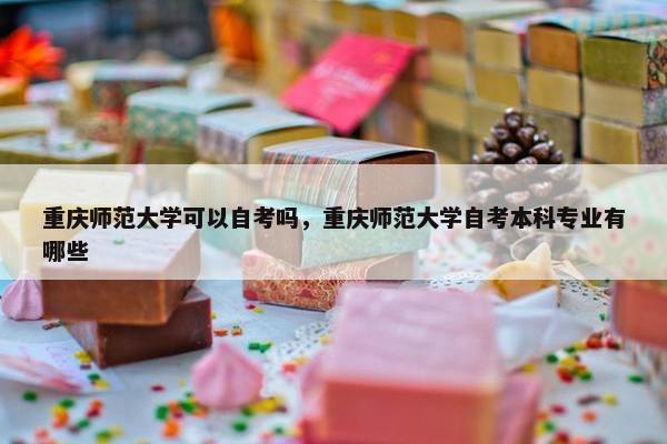 重庆师范大学可以自考吗，重庆师范大学自考本科专业有哪些