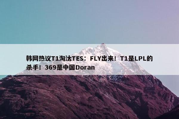 韩网热议T1淘汰TES：FLY出来！T1是LPL的杀手！369是中国Doran