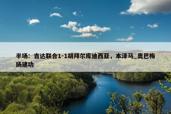 半场：吉达联合1-1胡拜尔库迪西亚，本泽马_奥巴梅扬建功