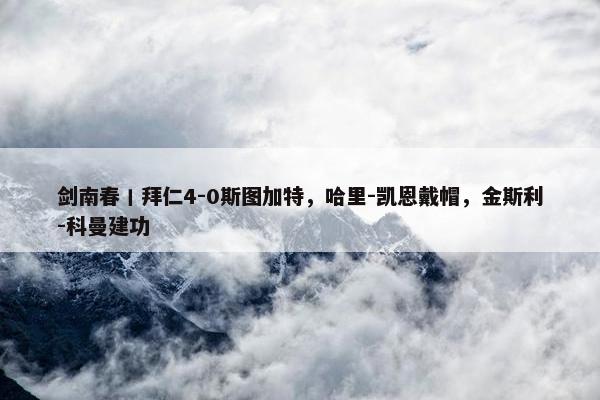 剑南春丨拜仁4-0斯图加特，哈里-凯恩戴帽，金斯利-科曼建功