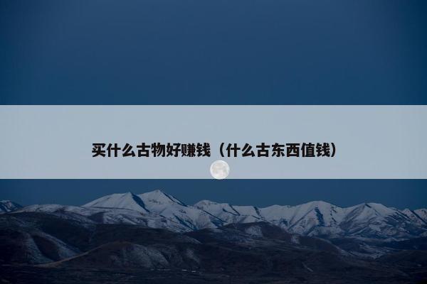 买什么古物好赚钱（什么古东西值钱）