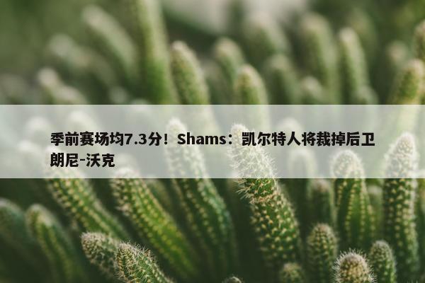 季前赛场均7.3分！Shams：凯尔特人将裁掉后卫朗尼-沃克