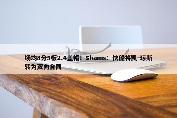 场均8分5板2.4盖帽！Shams：快船将凯-琼斯转为双向合同