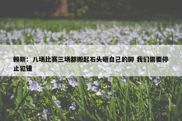 赖斯：八场比赛三场都搬起石头砸自己的脚 我们需要停止犯错