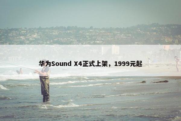 华为Sound X4正式上架，1999元起