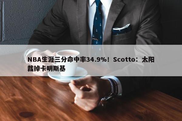 NBA生涯三分命中率34.9%！Scotto：太阳裁掉卡明斯基