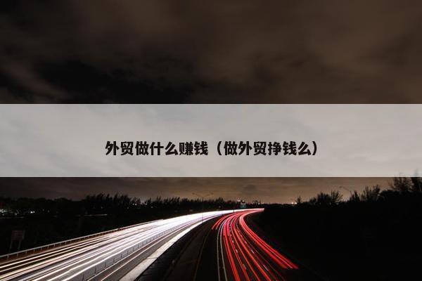 外贸做什么赚钱（做外贸挣钱么）