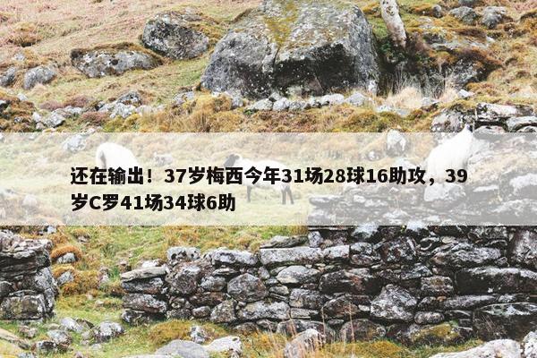 还在输出！37岁梅西今年31场28球16助攻，39岁C罗41场34球6助