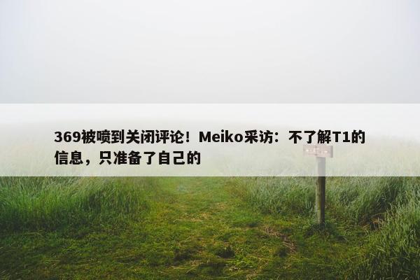 369被喷到关闭评论！Meiko采访：不了解T1的信息，只准备了自己的