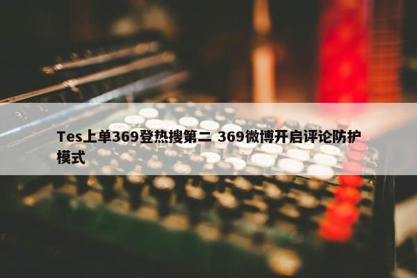 Tes上单369登热搜第二 369微博开启评论防护模式