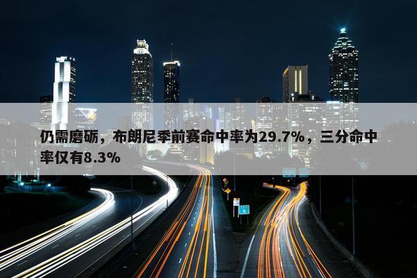 仍需磨砺，布朗尼季前赛命中率为29.7%，三分命中率仅有8.3%