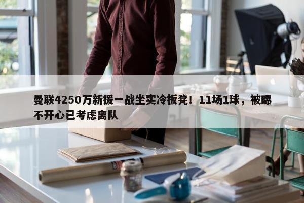 曼联4250万新援一战坐实冷板凳！11场1球，被曝不开心已考虑离队