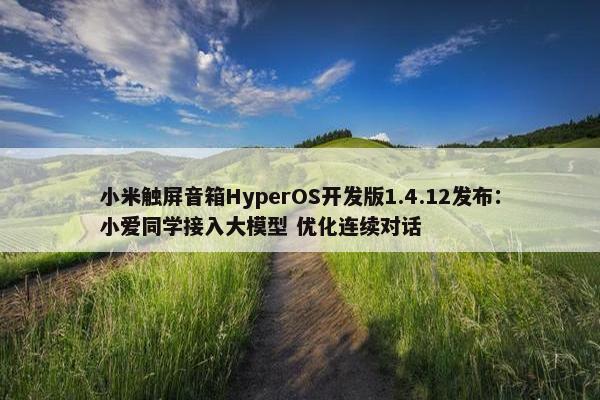 小米触屏音箱HyperOS开发版1.4.12发布：小爱同学接入大模型 优化连续对话