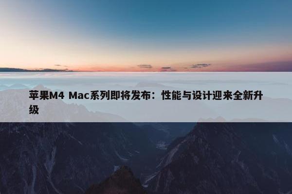 苹果M4 Mac系列即将发布：性能与设计迎来全新升级